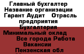 Главный бухгалтер › Название организации ­ Гарант Аудит › Отрасль предприятия ­ Бухгалтерия › Минимальный оклад ­ 35 000 - Все города Работа » Вакансии   . Пензенская обл.,Мокшанский р-н